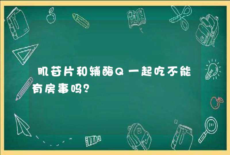 肌苷片和辅酶Q一起吃不能有房事吗？,第1张