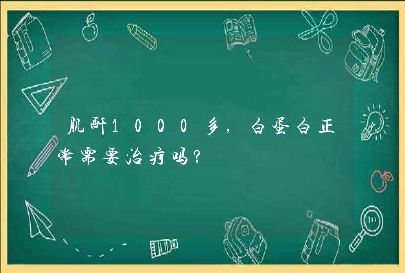 肌酐1000多,白蛋白正常需要治疗吗？,第1张