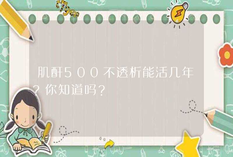 肌酐500不透析能活几年？你知道吗？,第1张