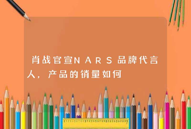 肖战官宣NARS品牌代言人，产品的销量如何,第1张