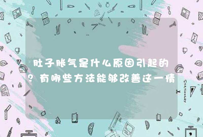 肚子胀气是什么原因引起的？有哪些方法能够改善这一情况？,第1张