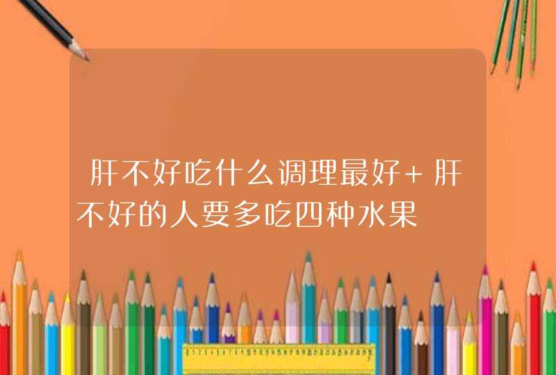 肝不好吃什么调理最好 肝不好的人要多吃四种水果,第1张