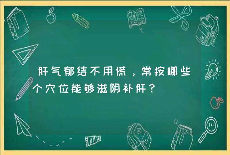 肝气郁结不用慌，常按哪些个穴位能够滋阴补肝？,第1张