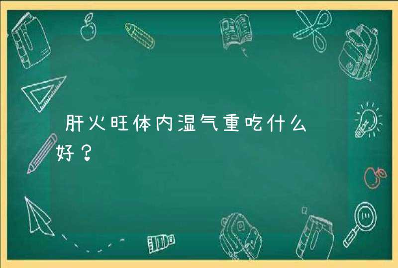 肝火旺体内湿气重吃什么药好？,第1张