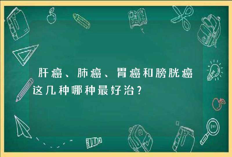 肝癌、肺癌、胃癌和膀胱癌这几种哪种最好治？,第1张