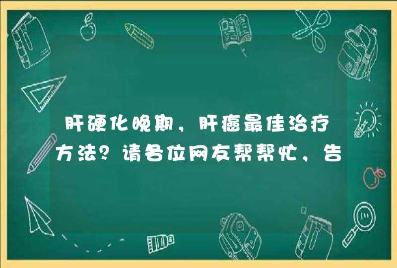 肝硬化晚期，肝癌最佳治疗方法？请各位网友帮帮忙，告诉我哪里有这方面比较好的医院或者医生？有亲身经历,第1张