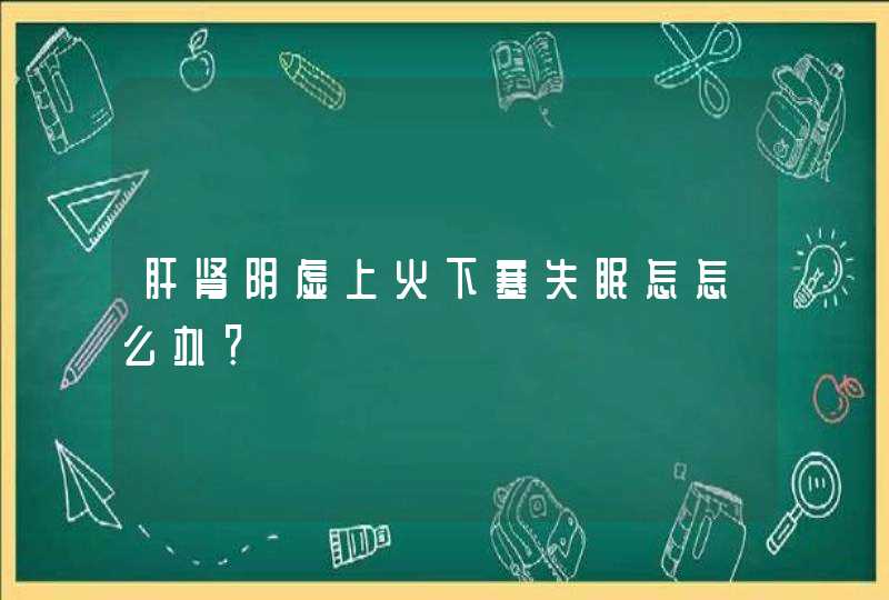 肝肾阴虚上火下寒失眠怎怎么办？,第1张