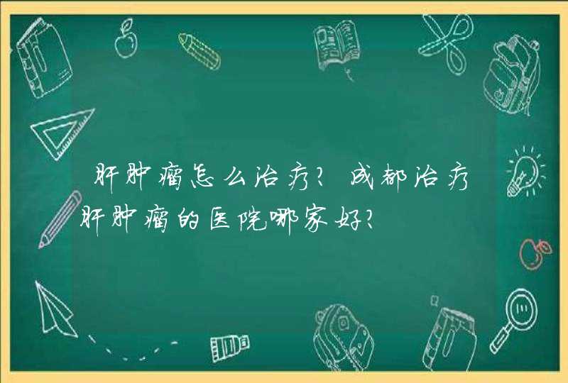 肝肿瘤怎么治疗？成都治疗肝肿瘤的医院哪家好？,第1张