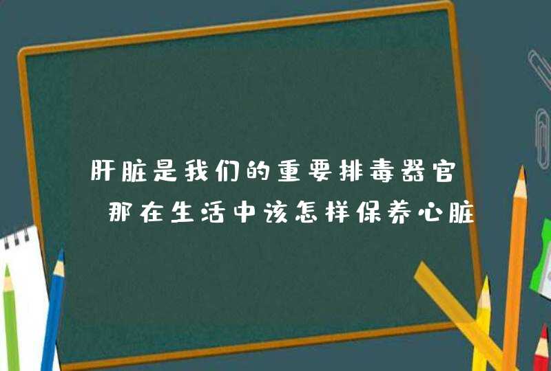 肝脏是我们的重要排毒器官，那在生活中该怎样保养心脏？,第1张