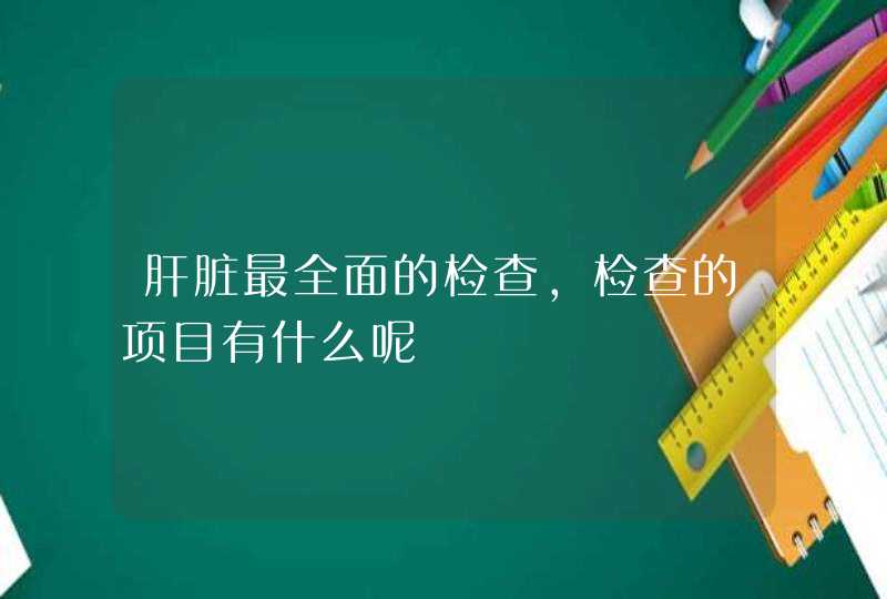 肝脏最全面的检查，检查的项目有什么呢,第1张