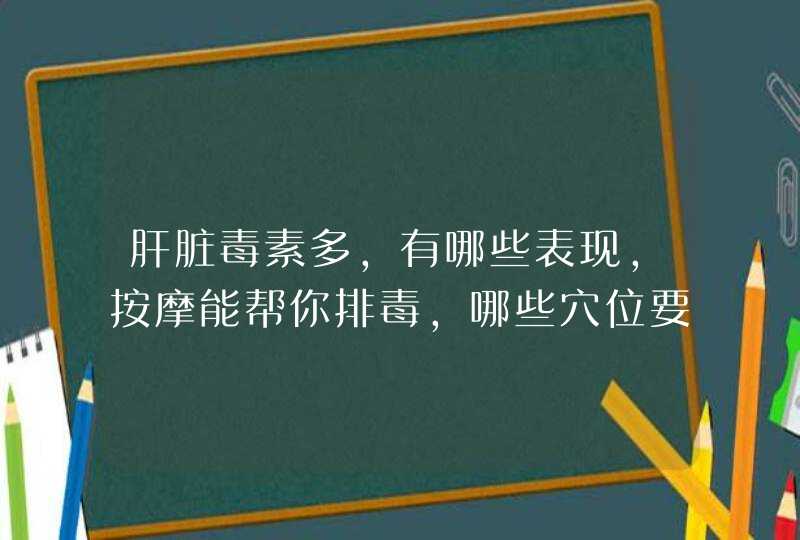 肝脏毒素多，有哪些表现，按摩能帮你排毒，哪些穴位要多按摩？,第1张