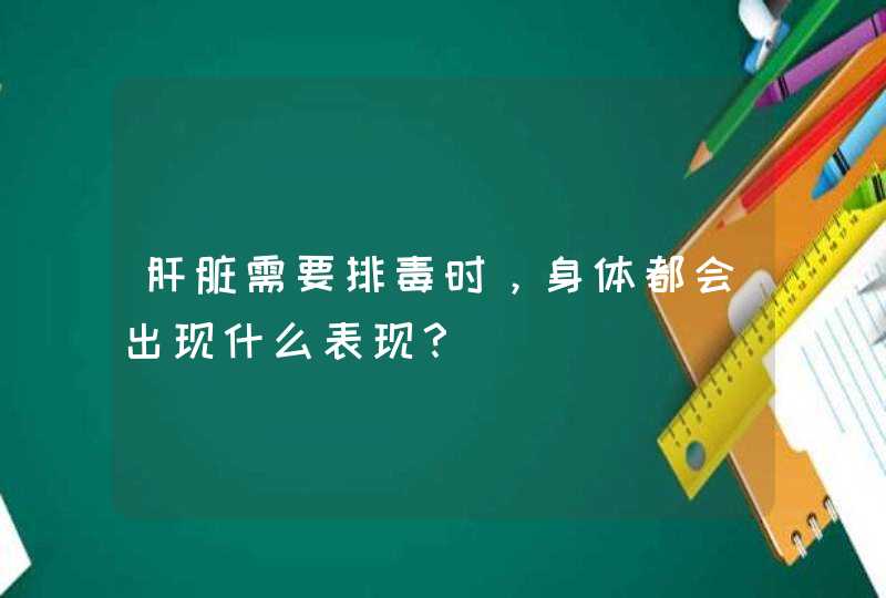 肝脏需要排毒时，身体都会出现什么表现？,第1张