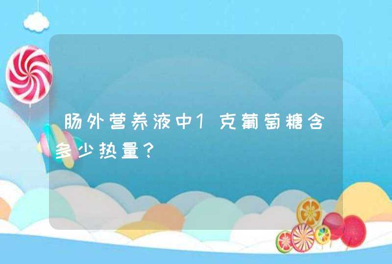 肠外营养液中1克葡萄糖含多少热量？,第1张