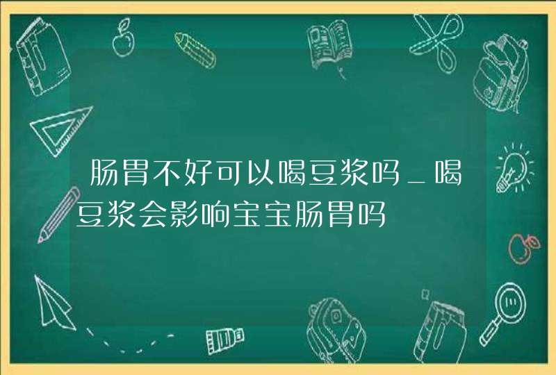 肠胃不好可以喝豆浆吗_喝豆浆会影响宝宝肠胃吗,第1张