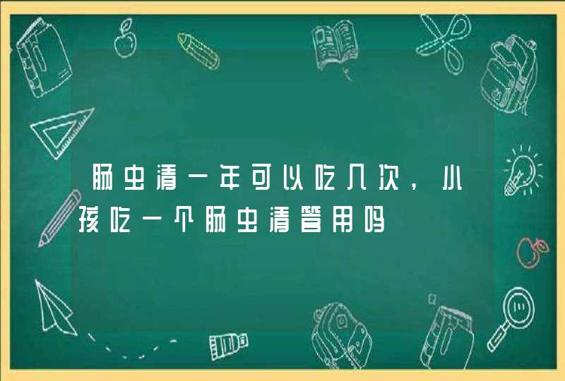 肠虫清一年可以吃几次,小孩吃一个肠虫清管用吗,第1张