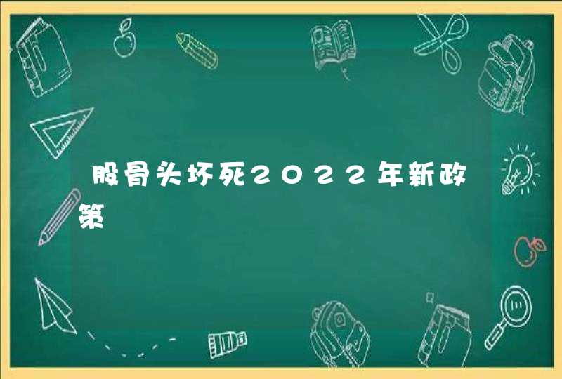 股骨头坏死2022年新政策,第1张