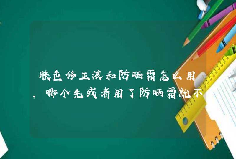 肤色修正液和防晒霜怎么用，哪个先或者用了防晒霜就不用修正液了还是可以同时用,第1张