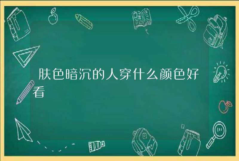 肤色暗沉的人穿什么颜色好看,第1张