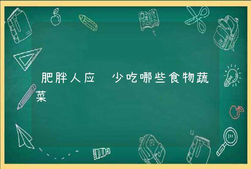 肥胖人应该少吃哪些食物蔬菜,第1张