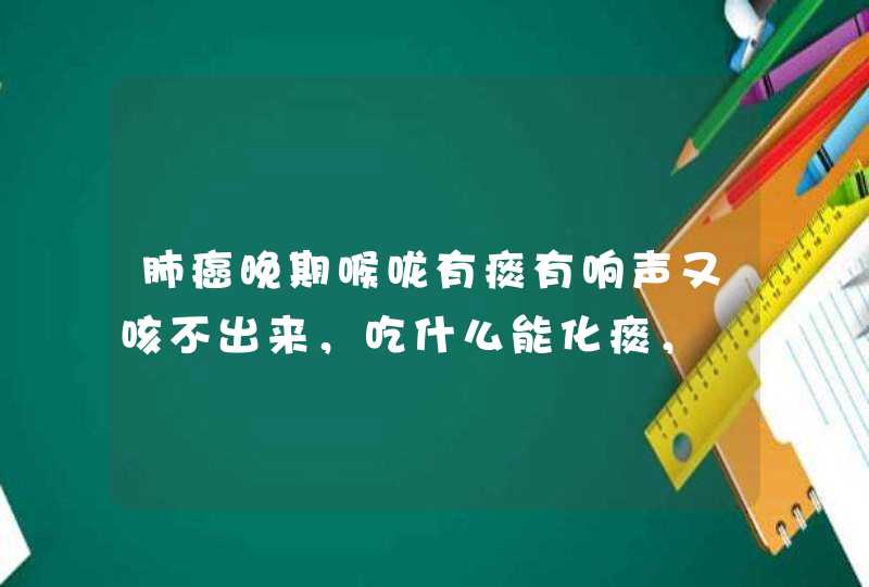 肺癌晚期喉咙有痰有响声又咳不出来，吃什么能化痰，,第1张