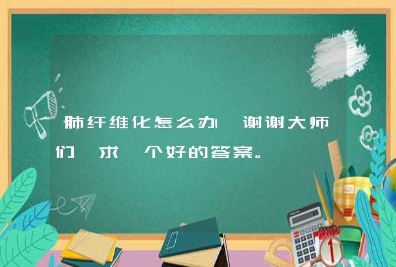 肺纤维化怎么办,谢谢大师们,求一个好的答案。,第1张