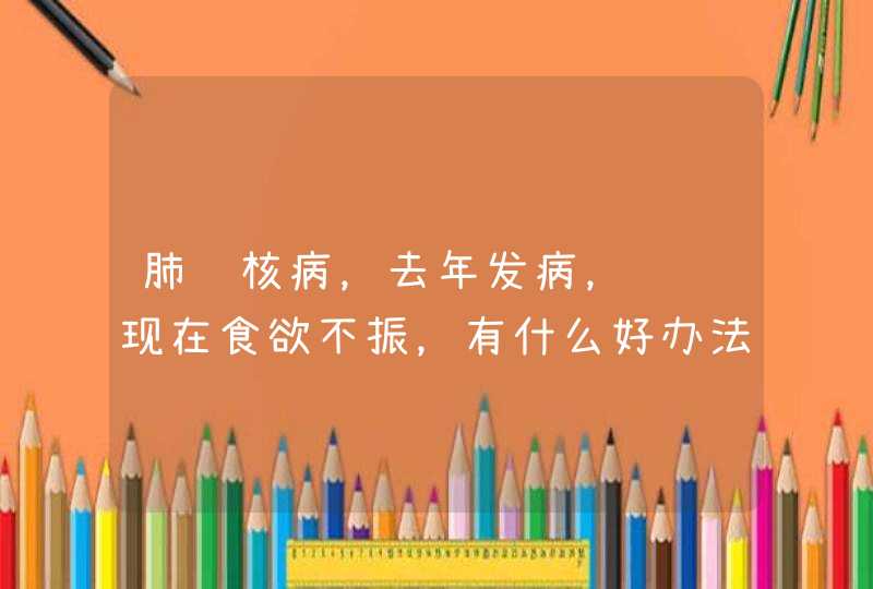 肺结核病，去年发病，请问现在食欲不振，有什么好办法？有没有不能吃的食物？,第1张