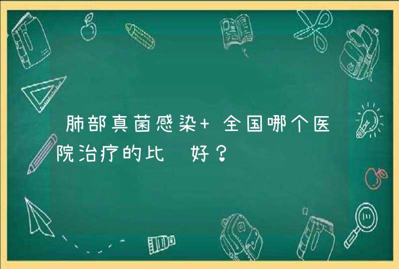 肺部真菌感染 全国哪个医院治疗的比较好？,第1张