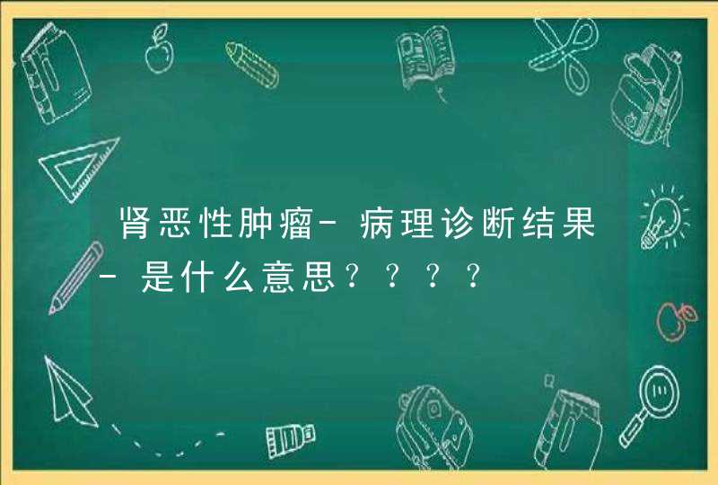 肾恶性肿瘤-病理诊断结果-是什么意思？？？？,第1张