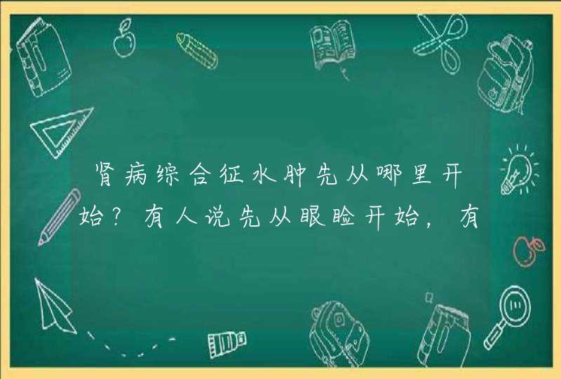 肾病综合征水肿先从哪里开始？有人说先从眼睑开始，有人说先从下肢开始？到底哪个是正确的？什么原理导致,第1张