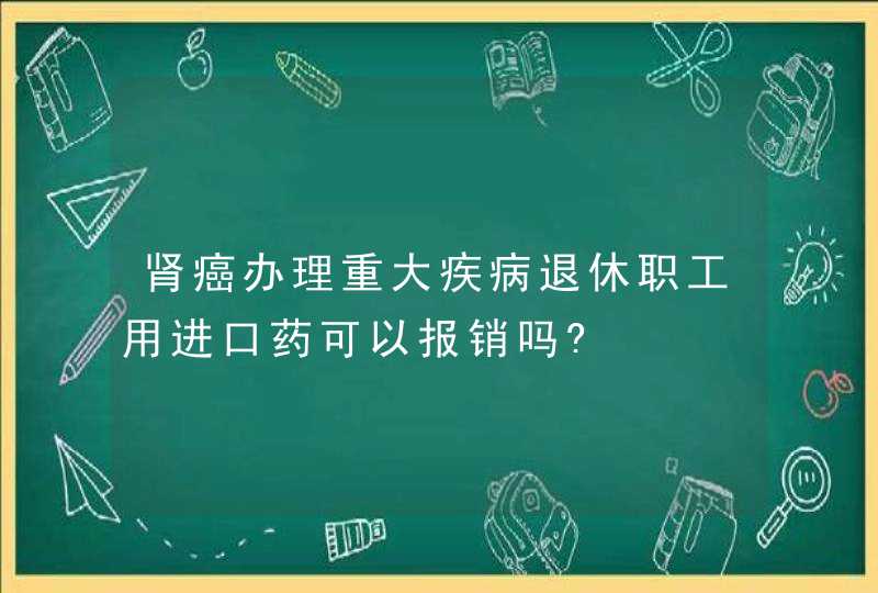 肾癌办理重大疾病退休职工用进口药可以报销吗?,第1张