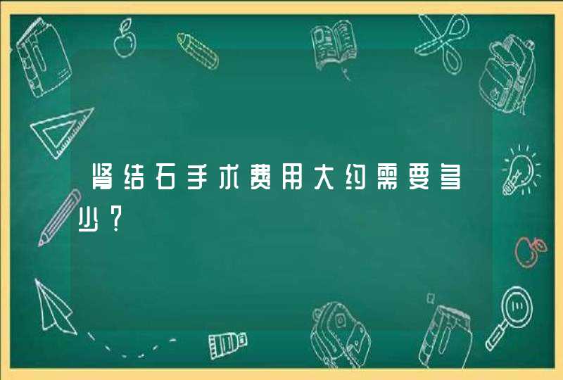 肾结石手术费用大约需要多少？,第1张