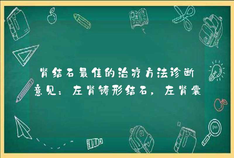 肾结石最佳的治疗方法诊断意见：左肾铸形结石，左肾囊肿。,第1张