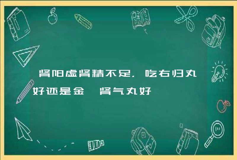 肾阳虚肾精不足，吃右归丸好还是金匮肾气丸好,第1张