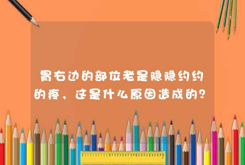 胃右边的部位老是隐隐约约的疼，这是什么原因造成的？,第1张