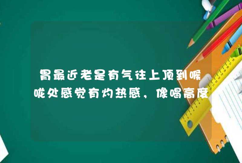 胃最近老是有气往上顶到喉咙处感觉有灼热感，像喝高度白酒辣嗓子的感觉，请问这是怎么了？谢谢！,第1张