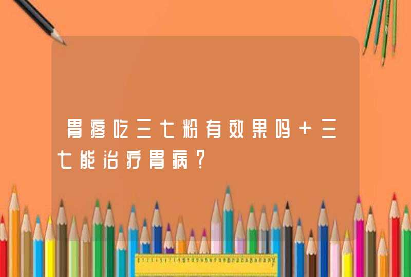 胃疼吃三七粉有效果吗 三七能治疗胃病？,第1张