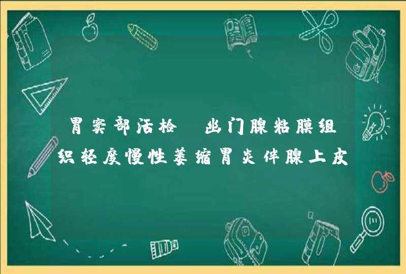 胃窦部活检：幽门腺粘膜组织轻度慢性萎缩胃炎伴腺上皮轻度不典型增生和轻度肠化HP（-）需要手术吗,第1张