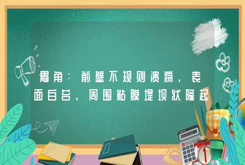 胃角:前壁不规则溃疡,表面白苔,周围粘膜堤坝状隆起,质硬易出血.,第1张