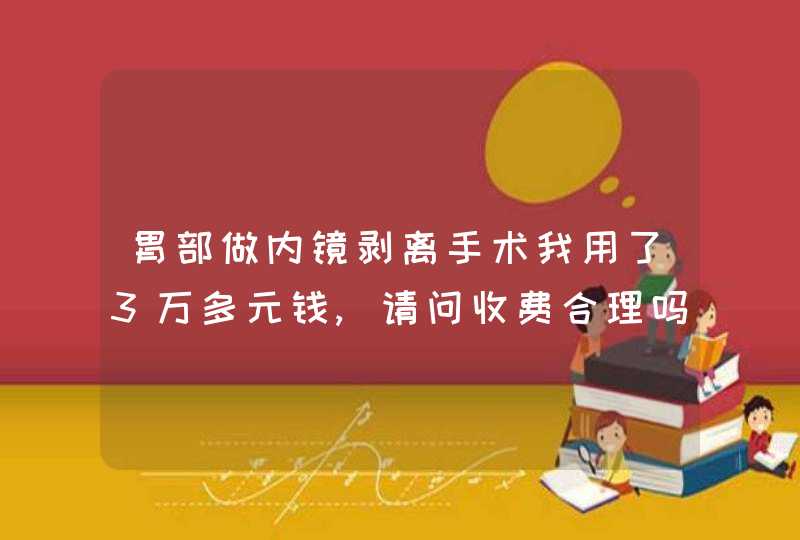 胃部做内镜剥离手术我用了3万多元钱,请问收费合理吗,第1张