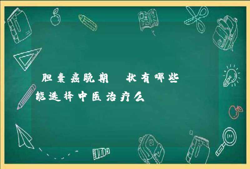 胆囊癌晚期症状有哪些? 能选择中医治疗么？,第1张