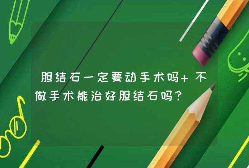 胆结石一定要动手术吗 不做手术能治好胆结石吗？,第1张