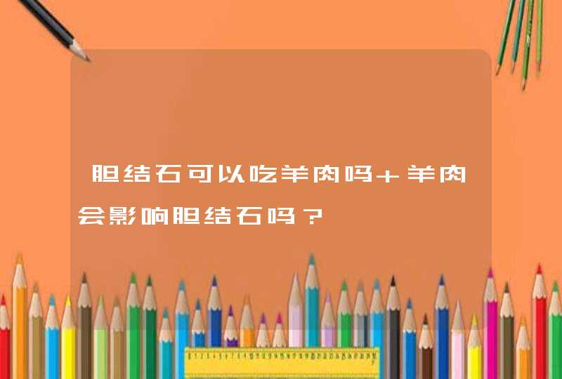 胆结石可以吃羊肉吗 羊肉会影响胆结石吗？,第1张