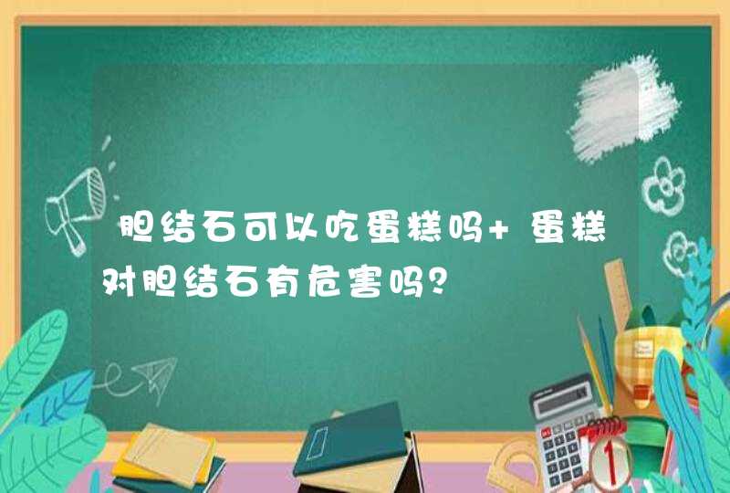 胆结石可以吃蛋糕吗 蛋糕对胆结石有危害吗？,第1张