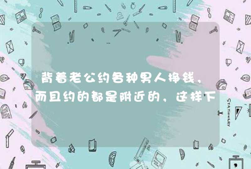 背着老公约各种男人挣钱，而且约的都是附近的，这样下去会怎样，我有点担心？,第1张