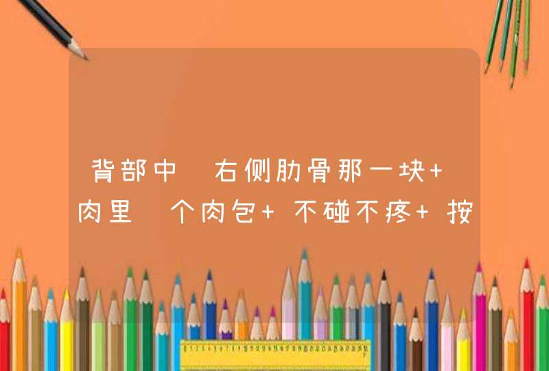 背部中间右侧肋骨那一块 肉里长个肉包 不碰不疼 按压有胀痛 求解答 如何处理,第1张