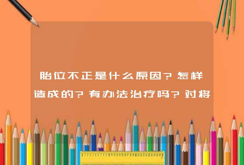 胎位不正是什么原因?怎样造成的?有办法治疗吗?对将来生小孩有影响吗?,第1张