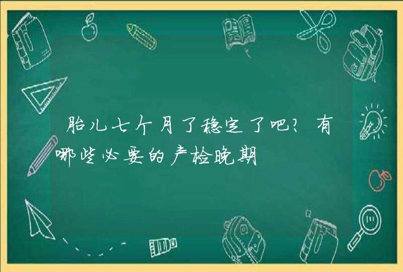 胎儿七个月了稳定了吧？有哪些必要的产检晚期,第1张