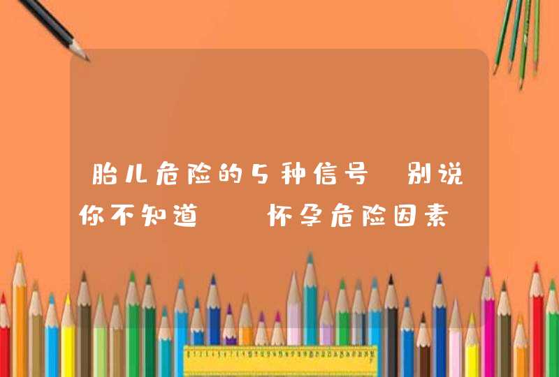 胎儿危险的5种信号,别说你不知道!_怀孕危险因素,第1张