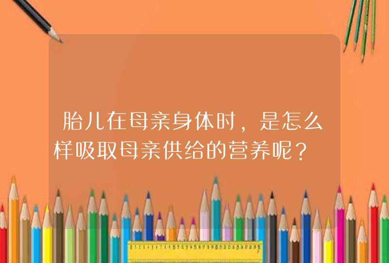 胎儿在母亲身体时，是怎么样吸取母亲供给的营养呢？,第1张