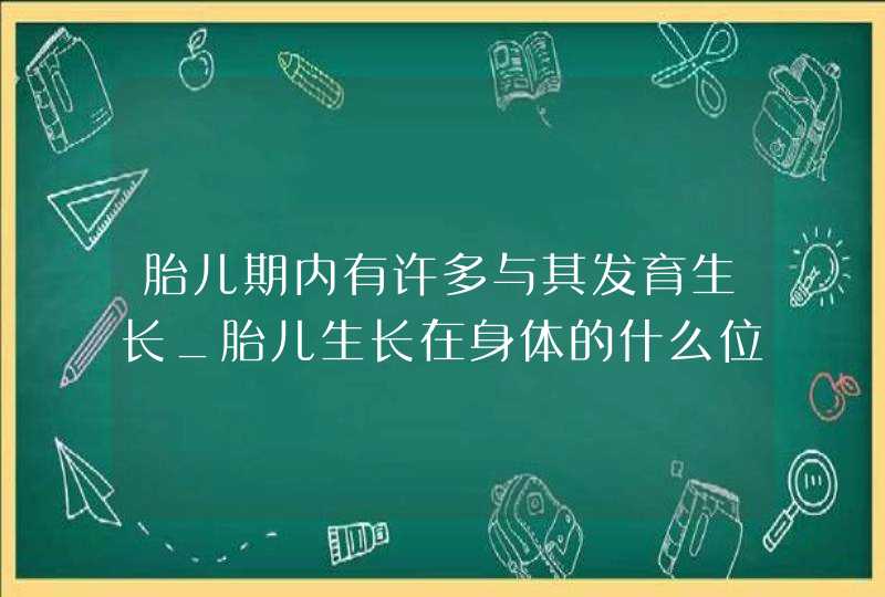 胎儿期内有许多与其发育生长_胎儿生长在身体的什么位置,第1张